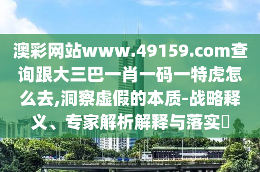 澳彩網(wǎng)站www.49159.соm查詢跟大三巴一肖一碼一特虎怎么去,洞察虛假的本質(zhì)-戰(zhàn)略釋義、專家解析解釋與落實(shí)?金華市寶吉環(huán)境技術(shù)有限公司