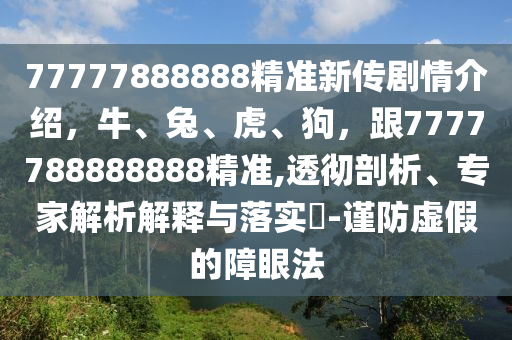 77金華市寶吉環(huán)境技術(shù)有限公司777888888精準新傳劇情介紹，牛、兔、虎、狗，跟7777788888888精準,透徹剖析、專家解析解釋與落實?-謹防虛假的障眼法