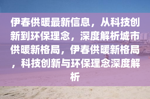 伊春供暖最新信息，從科技創(chuàng)新到環(huán)保理念，深度解析城市供暖新格局，伊春供暖新格局，科技創(chuàng)新與環(huán)保理念深度解析金華市寶吉環(huán)境技術(shù)有限公司