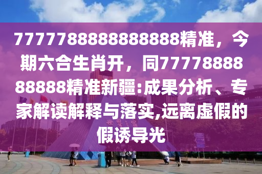 7777788888888888精準(zhǔn)，今期六合生肖開，同7777888888888精準(zhǔn)新疆:成果分析、專家解讀解釋與落實,遠離虛假的假誘導(dǎo)光金華市寶吉環(huán)境技術(shù)有限公司