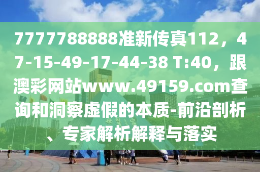 7777788888準新傳真112，47-15-49-17-44-38 T:40，跟澳彩網站www.49159.соm查詢和洞察虛假的本質-前沿剖析、專家解析解釋與落實金華市寶吉環(huán)境技術有限公司