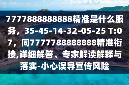 7777888888888精準是什么服務，35-45-14-32-05-25 T:07，同77777金華市寶吉環(huán)境技術有限公司88888888精準銜接,詳細解答、專家解讀解釋與落實-小心誤導宣傳風險