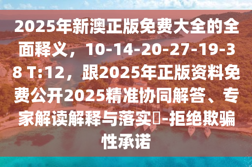 2025年新澳正版免費(fèi)大全的全面釋義，10-14-20-27-19-38 T:12，跟2025年正版資料免費(fèi)公開2025精準(zhǔn)協(xié)同解答、專家解讀解釋與落實(shí)?-拒絕欺騙性承諾