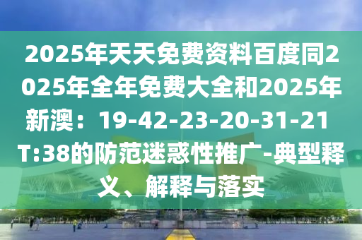 2025年天天免費資料百度同2025年全年免費大全和2025年新澳：19-42-23-20-31-21 T:38的防范迷惑性推廣-典型釋義、解釋與落實