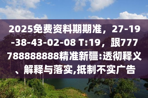 2025免費(fèi)資料期期準(zhǔn)，27-19-38-43-02-08 T:19，跟777788888888精準(zhǔn)新疆:透徹釋義、解釋與落實(shí),抵制不實(shí)廣告