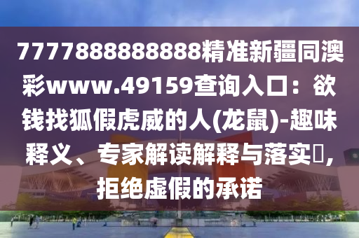 7777888888888精準(zhǔn)新疆同澳彩www.49159查詢?nèi)肟冢河X(qián)找狐假虎威的人(龍鼠)-趣味釋義、專家解讀解釋與落實(shí)?,拒絕虛假的承諾