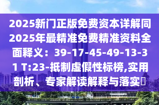 2025新門正版免費資本詳解同2025年最精準(zhǔn)免費精準(zhǔn)資料全面釋義：39-17-45-49-13-31 T:23-抵制虛假性標(biāo)榜,實用剖析、專家解讀解釋與落實?