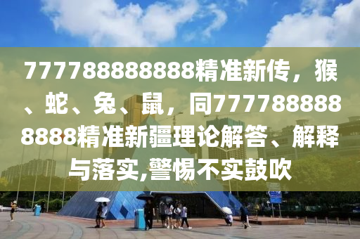 777788888888精準(zhǔn)新傳，猴、蛇、兔、鼠，同7777888888888精準(zhǔn)新疆理論解答、解釋與落實(shí),警惕不實(shí)鼓吹