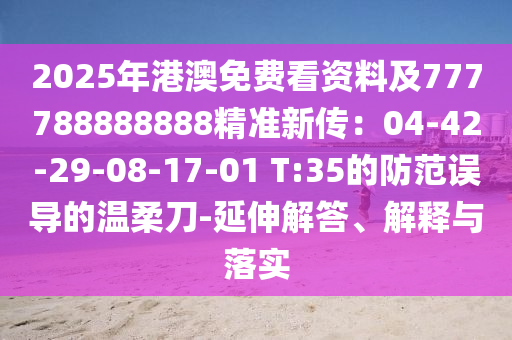 2025年港澳免費看資料及777788888888精準(zhǔn)新傳：04-42-29-08-17-01 T:35的防范誤導(dǎo)的溫柔刀-延伸解答、解釋與落實