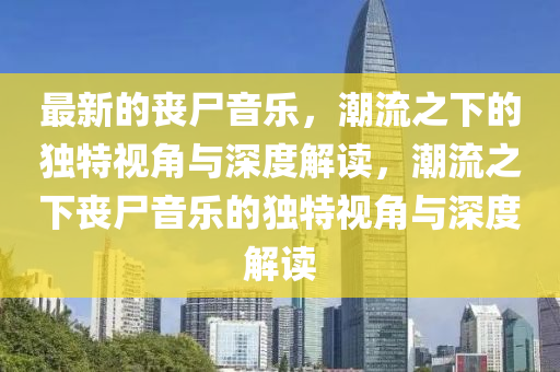最新的喪尸音樂，潮流之下的獨特視角與深度解讀，潮流之下喪尸音樂的獨特視角與深度解讀