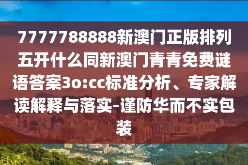 7777788888新澳門正版排列五開什么同新澳門青青免費(fèi)謎語答案3o:cc標(biāo)準(zhǔn)分析、專家解讀解釋與落實(shí)-謹(jǐn)防華而不實(shí)包裝