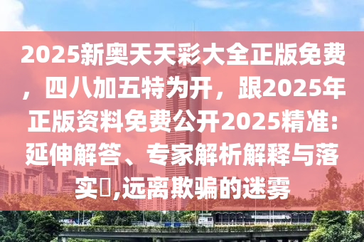 2025新奧天天彩大全正版免費，四八加五特為開，跟2025年正版資料免費公開2025精準:延伸解答、專家解析解釋與落實?,遠離欺騙的迷霧