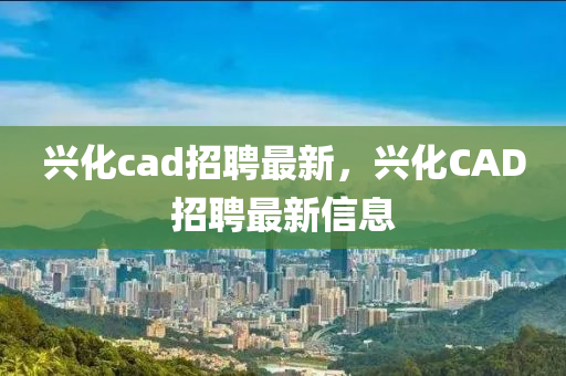 興化cad招聘最新，興化CAD招聘最新信息