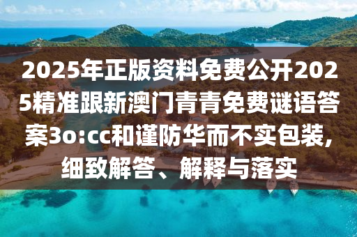 2025年正版資料免費(fèi)公開2025精準(zhǔn)跟新澳門青青免費(fèi)謎語(yǔ)答案3o:cc和謹(jǐn)防華而不實(shí)包裝,細(xì)致解答、解釋與落實(shí)