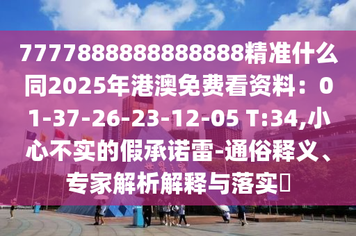 7777888888888888精準(zhǔn)什么同2025年港澳免費(fèi)看資料：01-37-26-23-12-05 T:34,小心不實(shí)的假承諾雷-通俗釋義、專家解析解釋與落實(shí)?