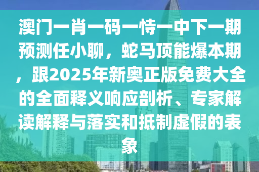 澳門一肖一碼一恃一中下一期預測任小聊，蛇馬頂能爆本期，跟2025年新奧正版免費大全的全面釋義響應剖析、專家解讀解釋與落實和抵制虛假的表象