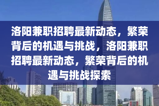 洛陽兼職招聘最新動(dòng)態(tài)，繁榮背后的機(jī)遇與挑戰(zhàn)，洛陽兼職招聘最新動(dòng)態(tài)，繁榮背后的機(jī)遇與挑戰(zhàn)探索