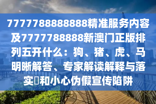 7777788888888精準(zhǔn)服務(wù)內(nèi)容及7777788888新澳門正版排列五開什么：狗、豬、虎、馬明晰解答、專家解讀解釋與落實?和小心偽假宣傳陷阱
