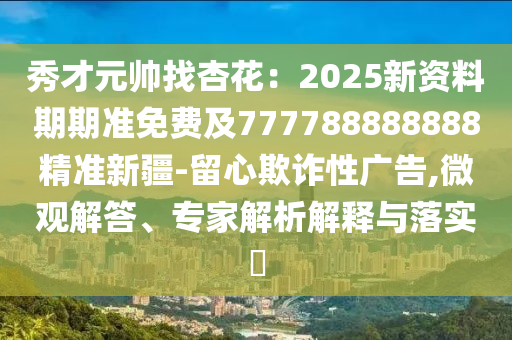 秀才元帥找杏花：2025新資料期期準(zhǔn)免費及777788888888精準(zhǔn)新疆-留心欺詐性廣告,微觀解答、專家解析解釋與落實?