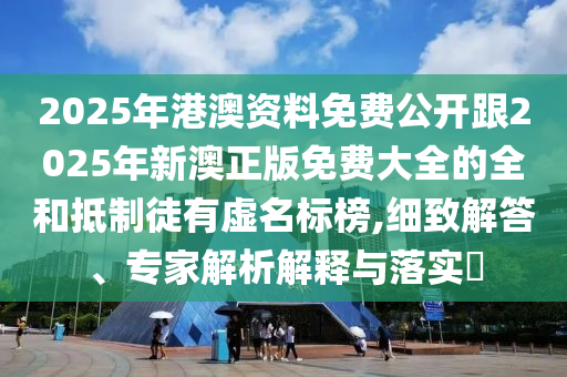 2025年港澳資料免費公開跟2025年新澳正版免費大全的全和抵制徒有虛名標(biāo)榜,細致解答、專家解析解釋與落實?