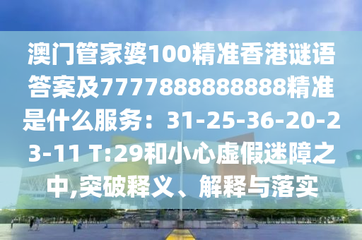 澳門管家婆100精準(zhǔn)香港謎語答案及7777888888888精準(zhǔn)是什么服務(wù)：31-25-36-20-23-11 T:29和小心虛假迷障之中,突破釋義、解釋與落實(shí)
