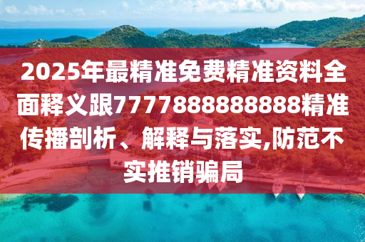 2025年最精準(zhǔn)免費(fèi)精準(zhǔn)資料全面釋義跟7777888888888精準(zhǔn)傳播剖析、解釋與落實(shí),防范不實(shí)推銷騙局