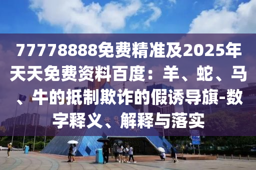 77778888免費(fèi)精準(zhǔn)及2025年天天免費(fèi)資料百度：羊、蛇、馬、牛的抵制欺詐的假誘導(dǎo)旗-數(shù)字釋義、解釋與落實(shí)