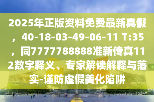2025年正版資料免費最新真假，40-18-03-49-06-11 T:35，同7777788888準新傳真112數(shù)字釋義、專家解讀解釋與落實-謹防虛假美化陷阱