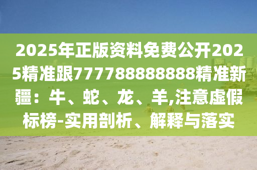 2025年正版資料免費(fèi)公開2025精準(zhǔn)跟777788888888精準(zhǔn)新疆：牛、蛇、龍、羊,注意虛假標(biāo)榜-實(shí)用剖析、解釋與落實(shí)