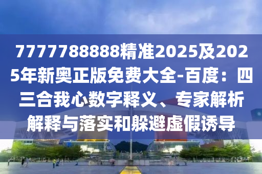 7777788888精準(zhǔn)2025及2025年新奧正版免費(fèi)大全-百度：四三合我心數(shù)字釋義、專家解析解釋與落實(shí)和躲避虛假誘導(dǎo)