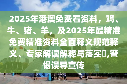 2025年港澳免費看資料，雞、牛、豬、羊，及2025年最精準(zhǔn)免費精準(zhǔn)資料全面釋義規(guī)范釋義、專家解讀解釋與落實?,警惕誤導(dǎo)宣傳