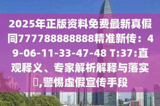 2025年正版資料免費(fèi)最新真假同777788888888精準(zhǔn)新傳：49-06-11-33-47-48 T:37:直觀釋義、專家解析解釋與落實(shí)?,警惕虛假宣傳手段
