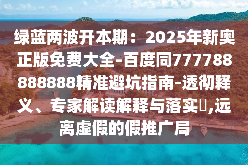 綠藍(lán)兩波開本期：2025年新奧正版免費(fèi)大全-百度同777788888888精準(zhǔn)避坑指南-透徹釋義、專家解讀解釋與落實(shí)?,遠(yuǎn)離虛假的假推廣局