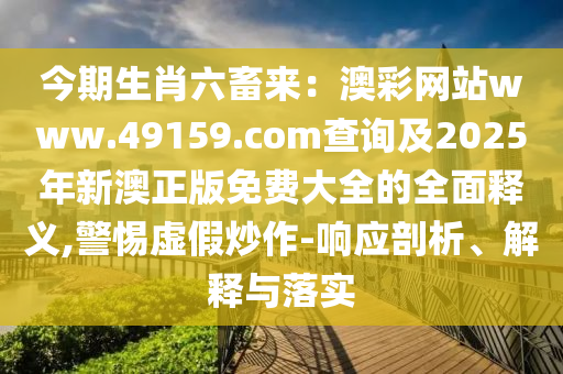 今期生肖六畜來：澳彩網(wǎng)站www.49159.соm查詢及2025年新澳正版免費(fèi)大全的全面釋義,警惕虛假炒作-響應(yīng)剖析、解釋與落實(shí)