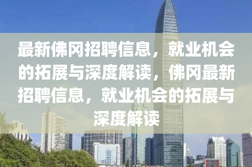最新佛岡招聘信息，就業(yè)機(jī)會(huì)的拓展與深度解讀，佛岡最新招聘信息，就業(yè)機(jī)會(huì)的拓展與深度解讀