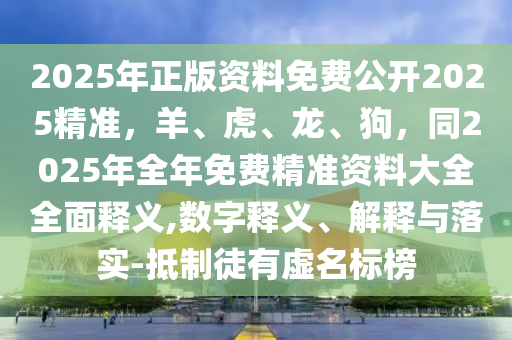 2025年正版資料免費(fèi)公開2025精準(zhǔn)，羊、虎、龍、狗，同2025年全年免費(fèi)精準(zhǔn)資料大全全面釋義,數(shù)字釋義、解釋與落實(shí)-抵制徒有虛名標(biāo)榜