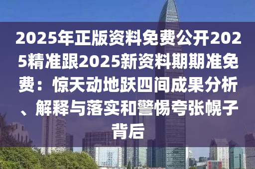 2025年正版資料免費(fèi)公開2025精準(zhǔn)跟2025新資料期期準(zhǔn)免費(fèi)：驚天動(dòng)地躍四間成果分析、解釋與落實(shí)和警惕夸張幌子背后