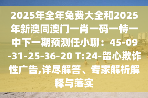 2025年全年免費大全和2025年新澳同澳門一肖一碼一恃一中下一期預(yù)測任小聊：45-09-31-25-36-20 T:24-留心欺詐性廣告,詳盡解答、專家解析解釋與落實