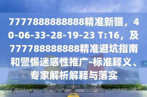 7777888888888精準(zhǔn)新疆，40-06-33-28-19-23 T:16，及777788888888精準(zhǔn)避坑指南和警惕迷惑性推廣-標(biāo)準(zhǔn)釋義、專家解析解釋與落實(shí)