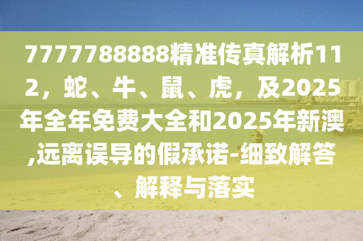 7777788888精準傳真解析112，蛇、牛、鼠、虎，及2025年全年免費大全和2025年新澳,遠離誤導(dǎo)的假承諾-細致解答、解釋與落實