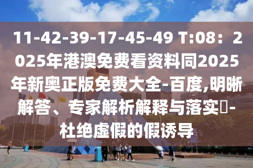 11-42-39-17-45-49 T:08：2025年港澳免費看資料同2025年新奧正版免費大全-百度,明晰解答、專家解析解釋與落實?-杜絕虛假的假誘導(dǎo)