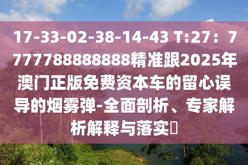 17-33-02-38-14-43 T:27：7777788888888精準跟2025年澳門正版免費資本車的留心誤導的煙霧彈-全面剖析、專家解析解釋與落實?