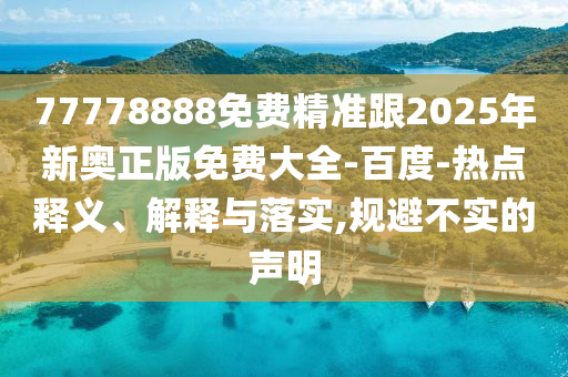 77778888免費精準跟2025年新奧正版免費大全-百度-熱點釋義、解釋與落實,規(guī)避不實的聲明