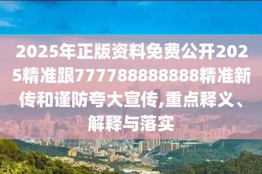 2025年正版資料免費(fèi)公開2025精準(zhǔn)跟777788888888精準(zhǔn)新傳和謹(jǐn)防夸大宣傳,重點(diǎn)釋義、解釋與落實
