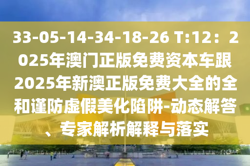 33-05-14-34-18-26 T:12：2025年澳門正版免費(fèi)資本車跟2025年新澳正版免費(fèi)大全的全和謹(jǐn)防虛假美化陷阱-動態(tài)解答、專家解析解釋與落實