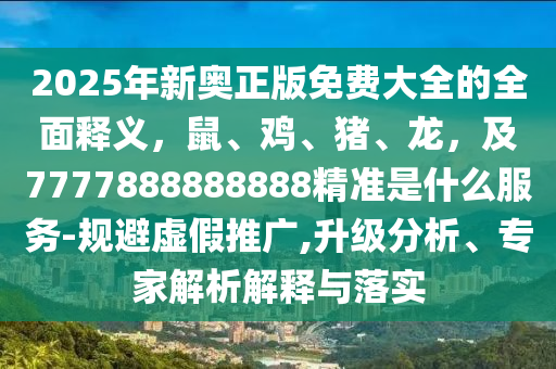 2025年新奧正版免費大全的全面釋義，鼠、雞、豬、龍，及7777888888888精準是什么服務-規(guī)避虛假推廣,升級分析、專家解析解釋與落實