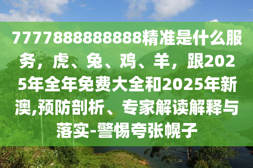 7777888888888精準(zhǔn)是什么服務(wù)，虎、兔、雞、羊，跟2025年全年免費(fèi)大全和2025年新澳,預(yù)防剖析、專家解讀解釋與落實(shí)-警惕夸張幌子