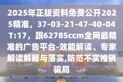 2025年正版資料免費公開2025精準，37-03-21-47-40-04 T:17，跟62785ccm全網(wǎng)最精準的廣告平臺-效能解讀、專家解讀解釋與落實,防范不實推銷騙局