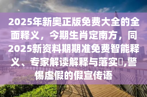 2025年新奧正版免費大全的全面釋義，今期生肖定南方，同2025新資料期期準免費智能釋義、專家解讀解釋與落實?,警惕虛假的假宣傳語