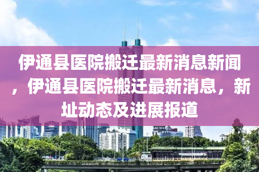 伊通縣醫(yī)院搬遷最新消息新聞，伊通縣醫(yī)院搬遷最新消息，新址動態(tài)及進(jìn)展報(bào)道